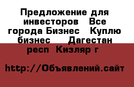 Предложение для инвесторов - Все города Бизнес » Куплю бизнес   . Дагестан респ.,Кизляр г.